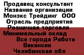 Продавец-консультант › Название организации ­ Монэкс Трейдинг, ООО › Отрасль предприятия ­ Розничная торговля › Минимальный оклад ­ 26 200 - Все города Работа » Вакансии   . Челябинская обл.,Еманжелинск г.